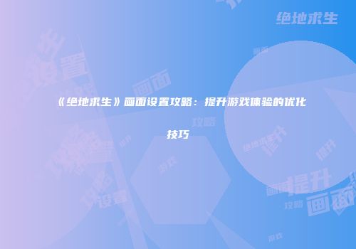 《绝地求生》画面设置攻略：提升游戏体验的优化技巧