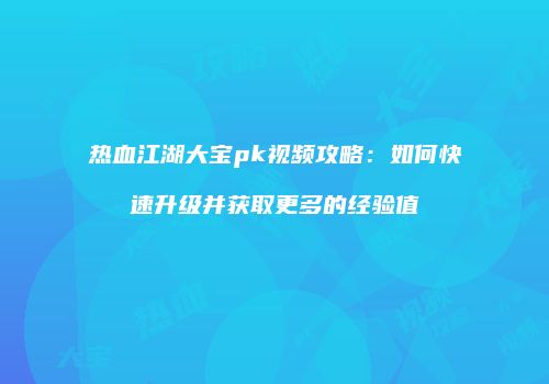 热血江湖大宝pk视频攻略：如何快速升级并获取更多的经验值