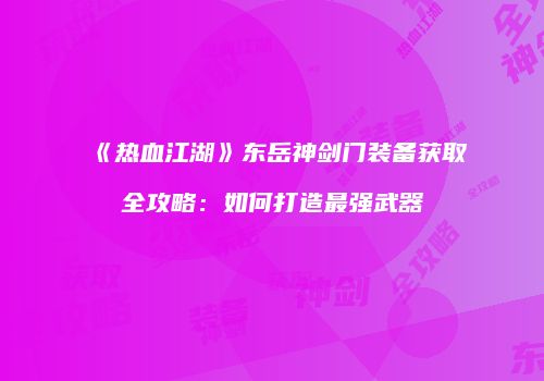 《热血江湖》东岳神剑门装备获取全攻略：如何打造最强武器