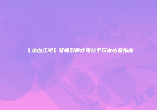 《热血江湖》琴师刮骨疗毒新手玩家必看指南