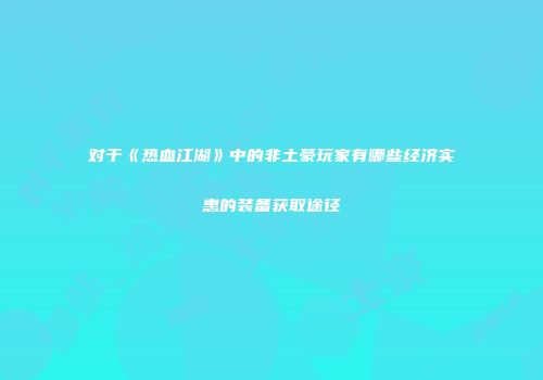 对于《热血江湖》中的非土豪玩家有哪些经济实惠的装备获取途径