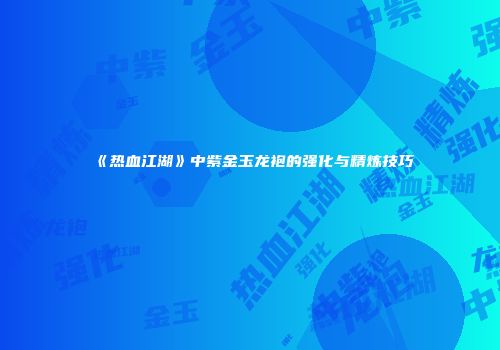 《热血江湖》中紫金玉龙袍的强化与精炼技巧
