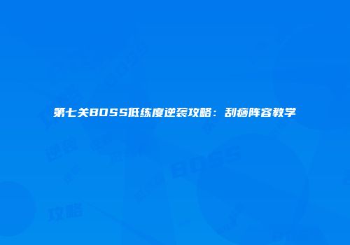 第七关BOSS低练度逆袭攻略：刮痧阵容教学