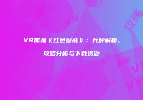 VR体验《红色警戒》：兵种解析、攻略分析与下载资源