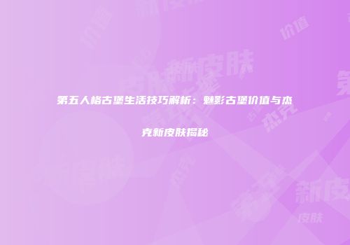 第五人格古堡生活技巧解析：魅影古堡价值与杰克新皮肤揭秘