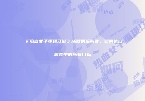 《热血女子重现江湖》成就系统解读：如何达成游戏中的所有目标