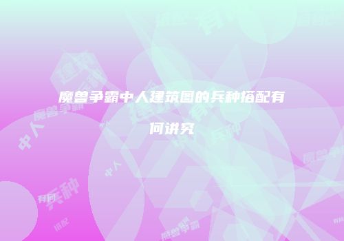 魔兽争霸中人建筑图的兵种搭配有何讲究