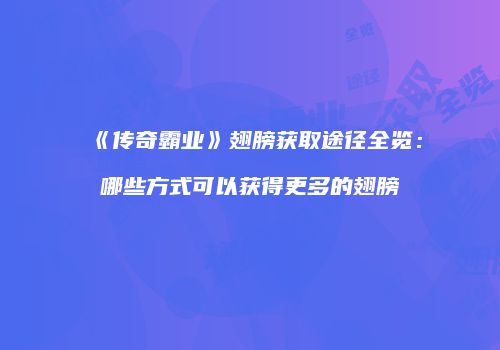 《传奇霸业》翅膀获取途径全览：哪些方式可以获得更多的翅膀