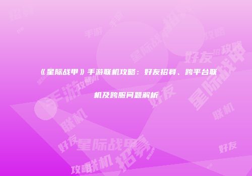 《星际战甲》手游联机攻略：好友招募、跨平台联机及跨服问题解析