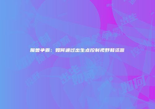 魔兽争霸：如何通过出生点控制视野和资源