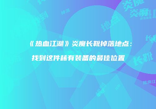 《热血江湖》炎魔长靴掉落地点：找到这件稀有装备的最佳位置