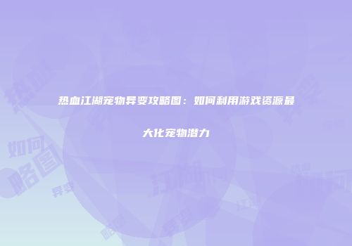 热血江湖宠物异变攻略图：如何利用游戏资源最大化宠物潜力