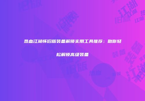 热血江湖怀旧版装备解锁实用工具推荐：助你轻松解锁高级装备