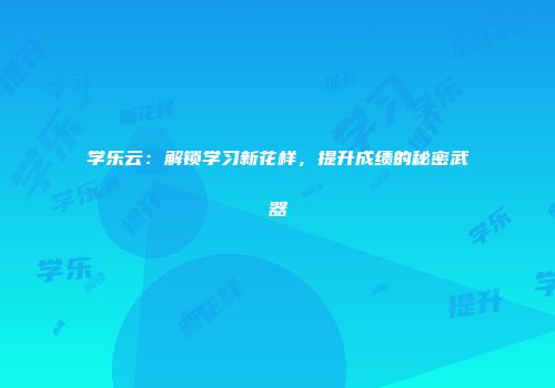 学乐云：解锁学习新花样，提升成绩的秘密武器