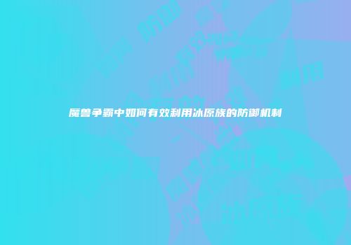魔兽争霸中如何有效利用冰原族的防御机制