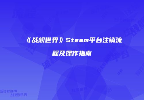 《战舰世界》Steam平台注销流程及操作指南