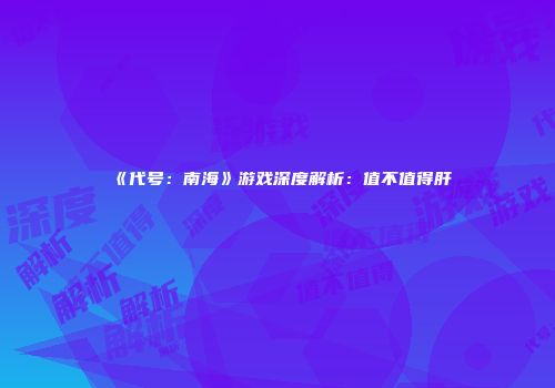 《代号：南海》游戏深度解析：值不值得肝