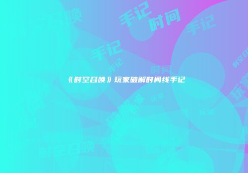 《时空召唤》玩家破解时间线手记