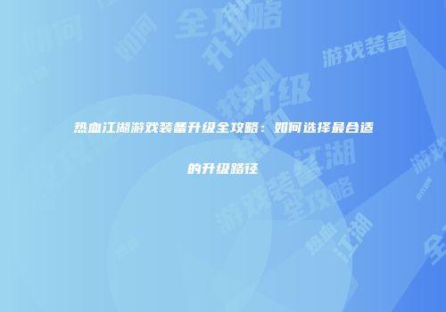 热血江湖游戏装备升级全攻略:如何选择最合适的升级路径