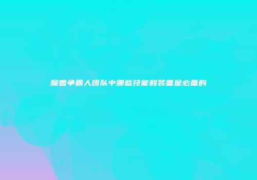 魔兽争霸人团队中哪些技能和装备是必备的