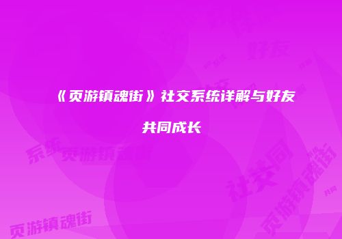 《页游镇魂街》社交系统详解与好友共同成长