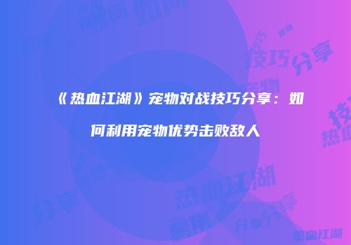 《热血江湖》宠物对战技巧分享：如何利用宠物优势击败敌人