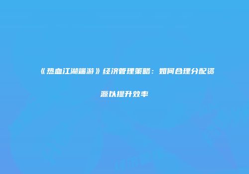 《热血江湖端游》经济管理策略：如何合理分配资源以提升效率