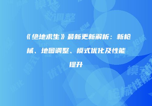 《绝地求生》最新更新解析：新枪械、地图调整、模式优化及性能提升