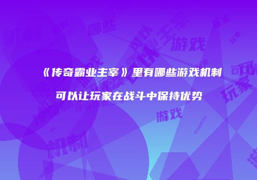 《传奇霸业主宰》里有哪些游戏机制可以让玩家在战斗中保持优势