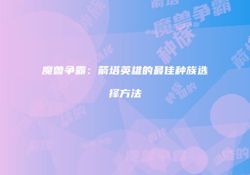 魔兽争霸：箭塔英雄的最佳种族选择方法