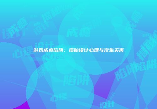 游戏成瘾陷阱：揭秘设计心理与次生灾害