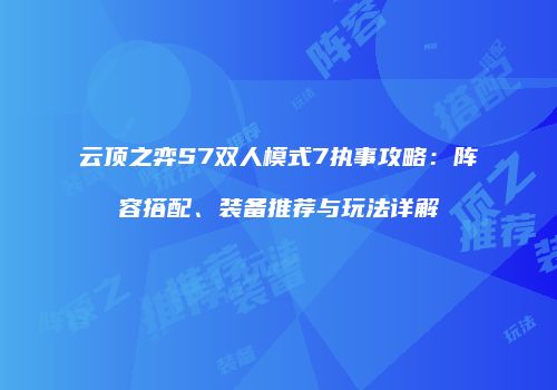 云顶之弈S7双人模式7执事攻略：阵容搭配、装备推荐与玩法详解