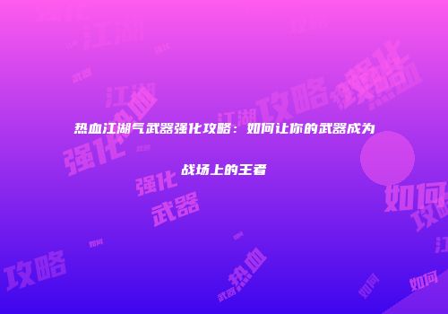 热血江湖气武器强化攻略：如何让你的武器成为战场上的王者