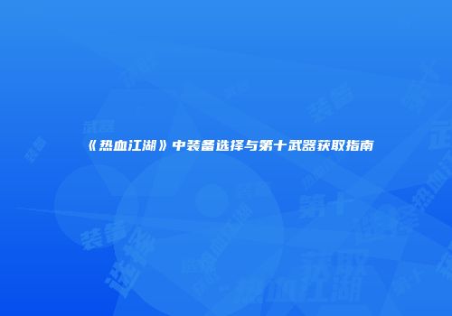 《热血江湖》中装备选择与第十武器获取指南