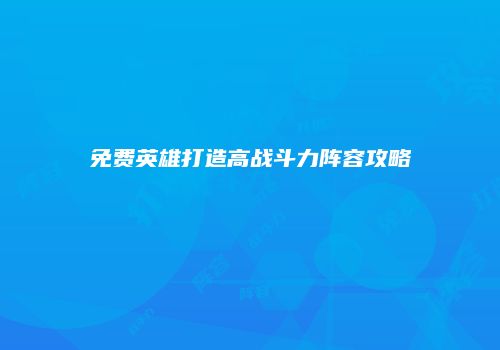免费英雄打造高战斗力阵容攻略