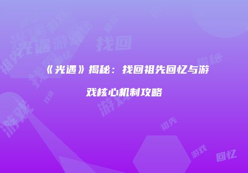 《光遇》揭秘：找回祖先回忆与游戏核心机制攻略