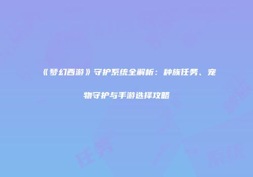 《梦幻西游》守护系统全解析：种族任务、宠物守护与手游选择攻略