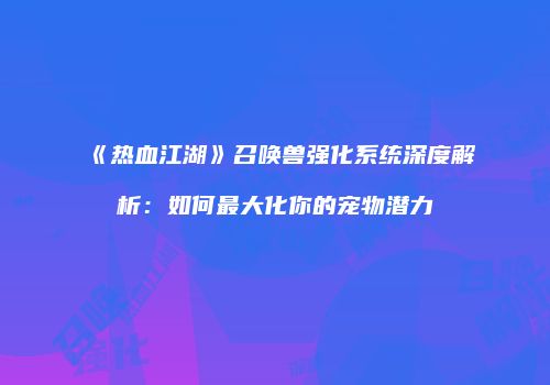《热血江湖》召唤兽强化系统深度解析：如何最大化你的宠物潜力