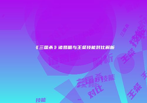 《三国杀》诸葛瞻与王粲技能对比解析