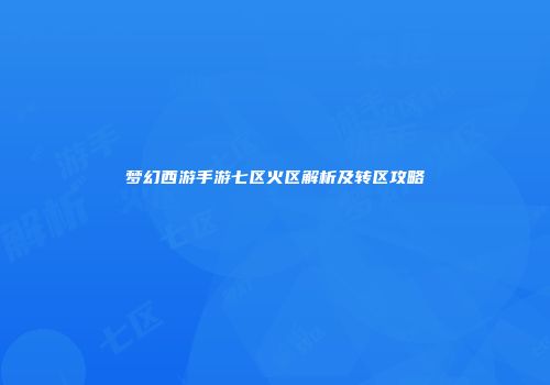 梦幻西游手游七区火区解析及转区攻略