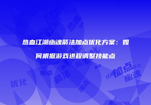 热血江湖幽魂箭法加点优化方案：如何根据游戏进程调整技能点