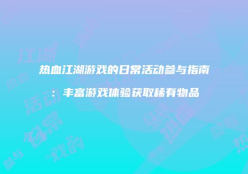 热血江湖游戏的日常活动参与指南:丰富游戏体验获取稀有物品