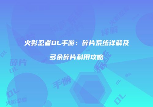 火影忍者OL手游：碎片系统详解及多余碎片利用攻略