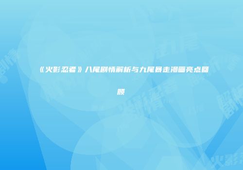 《火影忍者》八尾剧情解析与九尾暴走漫画亮点回顾