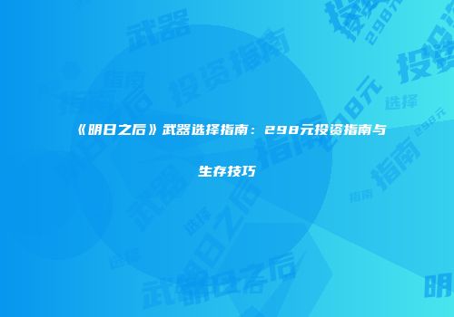 《明日之后》武器选择指南：298元投资指南与生存技巧