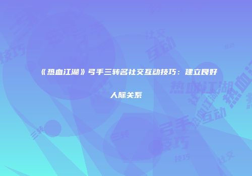 《热血江湖》弓手三转名社交互动技巧：建立良好人际关系