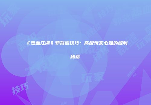 《热血江湖》郭裁缝技巧：高级玩家必知的缝制秘籍