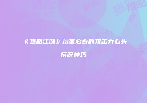 《热血江湖》玩家必看的攻击力石头搭配技巧