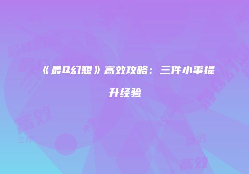 《最Q幻想》高效攻略：三件小事提升经验
