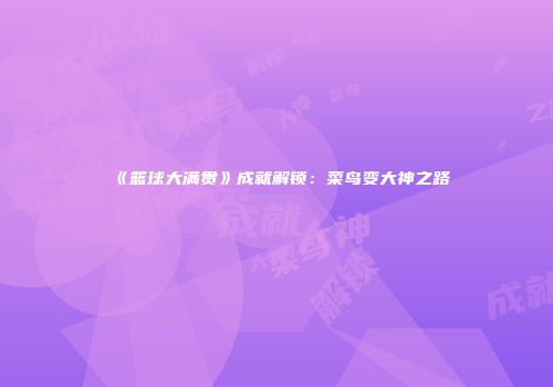 《篮球大满贯》成就解锁：菜鸟变大神之路
